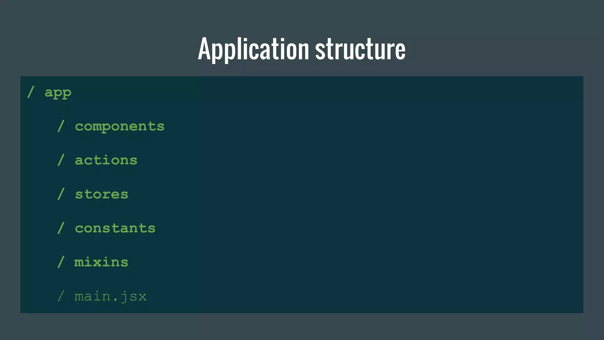 Application structure
/ app
/ components
/ actions
/ stores
/ constants
/ mixins
/ main.jsx
 