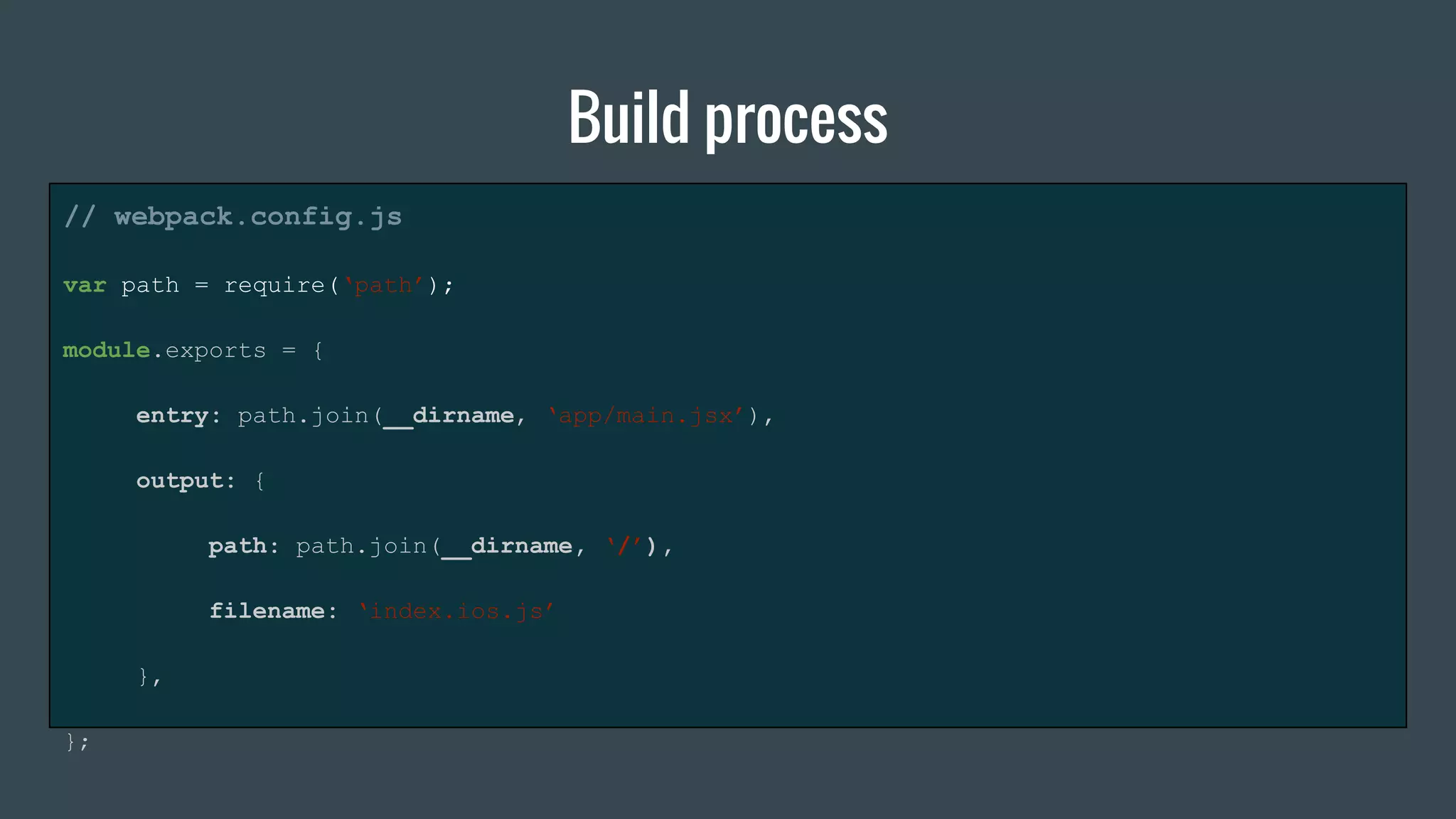 Build process
// webpack.config.js
var path = require(‘path’);
module.exports = {
entry: path.join(__dirname, ‘app/main.jsx’),
output: {
path: path.join(__dirname, ‘/’),
filename: ‘index.ios.js’
},
};
 