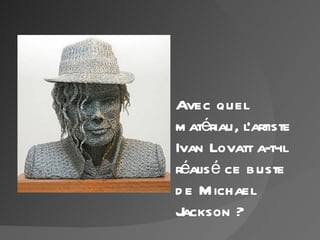 Avec quel
m atériau, l'artiste
Ivan Lovatt a-t-il
réalis é ce buste
d e M ichael
Jackson ?
 