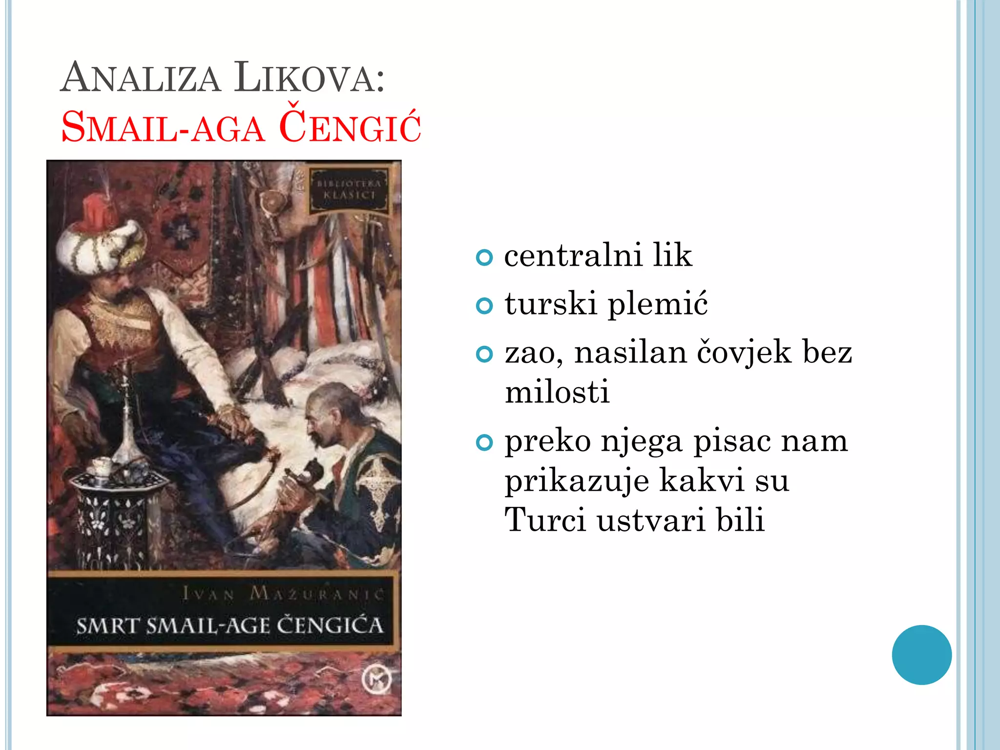 ANALIZA LIKOVA:
SMAIL-AGA ČENGIĆ
centralni lik
 turski plemić
 zao, nasilan čovjek bez
milosti
 preko njega pisac nam
prikazuje kakvi su
Turci ustvari bili


 