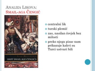 ANALIZA LIKOVA:
SMAIL-AGA ČENGIĆ
centralni lik
 turski plemić
 zao, nasilan čovjek bez
milosti
 preko njega pisac nam
prikazuje kakvi su
Turci ustvari bili


 