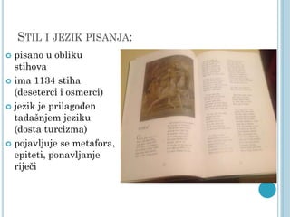 STIL I JEZIK PISANJA:
pisano u obliku
stihova
 ima 1134 stiha
(deseterci i osmerci)
 jezik je prilagođen
tadašnjem jeziku
(dosta turcizma)
 pojavljuje se metafora,
epiteti, ponavljanje
riječi


 