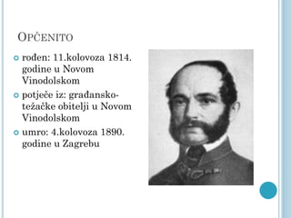 OPČENITO
rođen: 11.kolovoza 1814.
godine u Novom
Vinodolskom
 potječe iz: građanskotežačke obitelji u Novom
Vinodolskom
 umro: 4.kolovoza 1890.
godine u Zagrebu


 