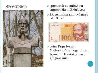 SPOMENICI:

spomenik se nalazi na
zagrebačkom Zrinjevcu
 lik se nalazi na novčanici
od 100 kn




osim Trga Ivana
Mažuranića mnoge ulice i
trgovi u Hrvatskoj nose
njegovo ime

 