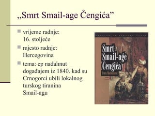 ,,Smrt Smail-age Čengića”
 vrijeme radnje:
16. stoljeće
 mjesto radnje:
Hercegovina
 tema: ep nadahnut
događajem iz 1840. kad su
Crnogorci ubili lokalnog
turskog tiranina
Smail-agu
 