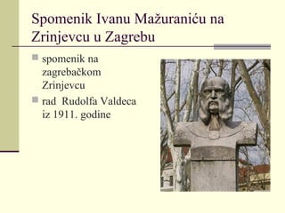 Spomenik Ivanu Mažuraniću na
Zrinjevcu u Zagrebu
 spomenik na
zagrebačkom
Zrinjevcu
 rad Rudolfa Valdeca
iz 1911. godine
 