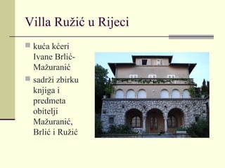 Villa Ružić u Rijeci
 kuća kćeri
Ivane Brlić-
Mažuranić
 sadrži zbirku
knjiga i
predmeta
obitelji
Mažuranić,
Brlić i Ružić
 