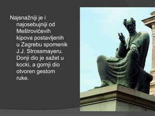 Najsnažniji je i
najosebujniji od
Meštrovićevih
kipova postavljenih
u Zagrebu spomenik
J.J. Strossmayeru.
Donji dio je sažet u
kocki, a gornji dio
otvoren gestom
ruke.
 