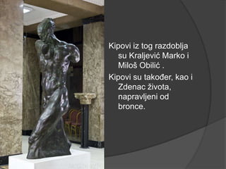 Kipovi iz tog razdoblja
su Kraljević Marko i
Miloš Obilić .
Kipovi su također, kao i
Zdenac života,
napravljeni od
bronce.
 
