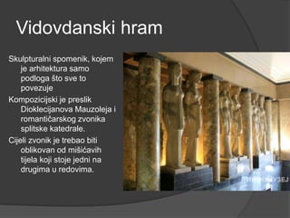 Vidovdanski hram
Skulpturalni spomenik, kojem
je arhitektura samo
podloga što sve to
povezuje
Kompozicijski je preslik
Dioklecijanova Mauzoleja i
romantičarskog zvonika
splitske katedrale.
Cijeli zvonik je trebao biti
oblikovan od mišićavih
tijela koji stoje jedni na
drugima u redovima.
 
