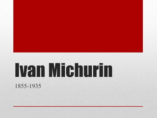 Ivan Michurin 
1855-1935 
 