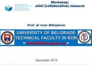 Prof. dr Ivan Mihajlovic
December 2019
UNIVERSITY OF BELGRADE
TECHNICAL FACULTY IN BOR
= www.tfbor.bg.ac.rs =
Workshop:
Joint (collaborative) research
 
