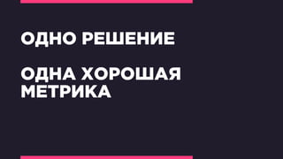 ОДНО РЕШЕНИЕ
ОДНА ХОРОШАЯ
МЕТРИКА
 