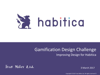 Gamification Design Challenge
Improving Design for Habitica
Copyright © 2017 Ivan Milev Ltd. All rights reserved 
3 March 2017Ivan Milev Ltd.
 