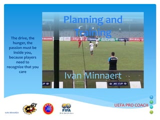 The drive, the
hunger, the
passion must be
inside you,
because players
need to
recognize that you
care

Planning and
Training

Ivan Minnaert
UEFA PRO COACH

IvAn MInnAErt

 