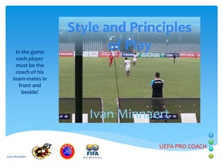 In the game
each player
must be the
coach of his
team-mates in
front and
beside!

Style and Principles
of Play

Ivan Minnaert
UEFA PRO COACH
IvAn MInnAErt

 