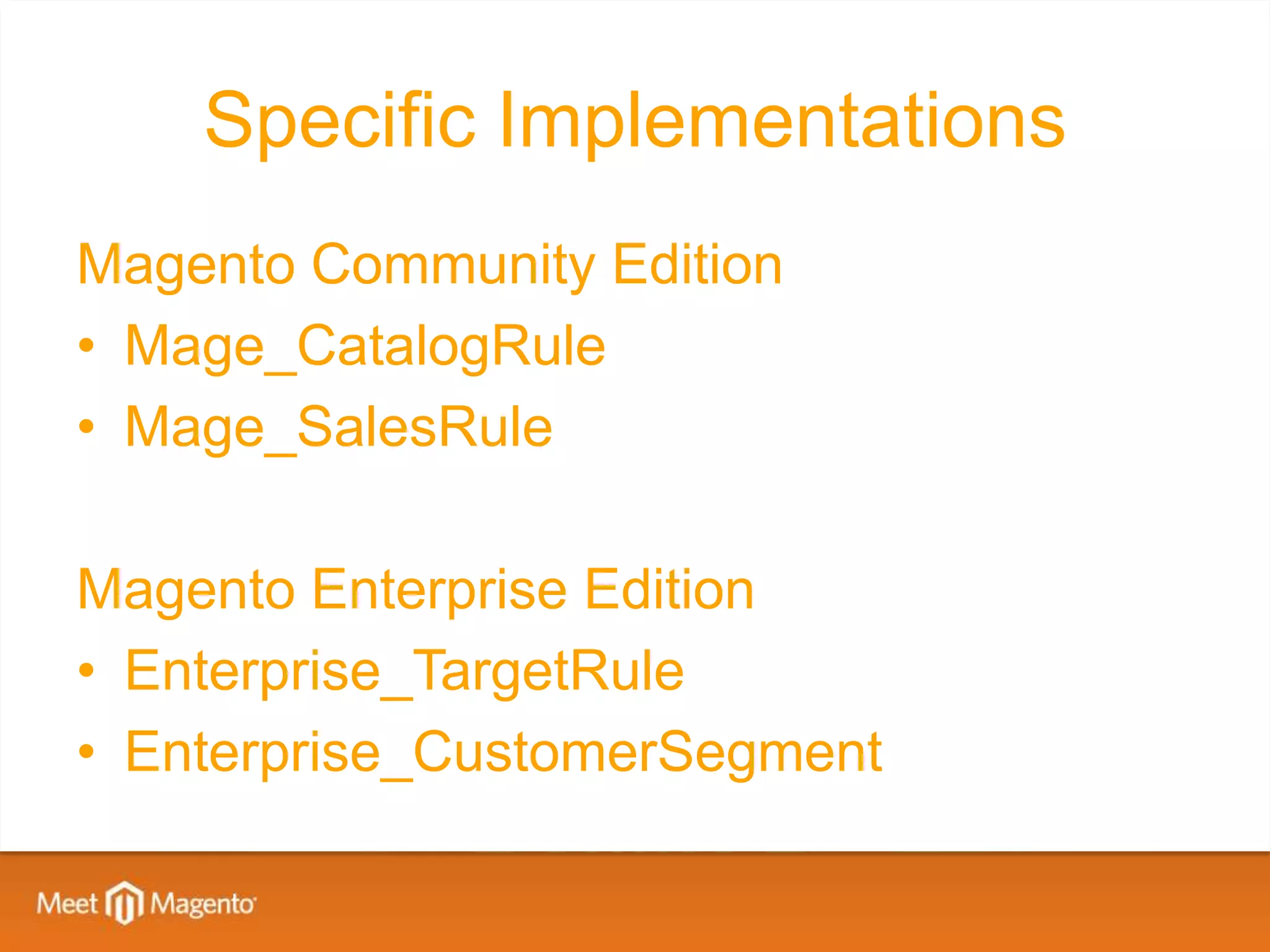 Specific Implementations
Magento Community Edition
• Mage_CatalogRule
• Mage_SalesRule

Magento Enterprise Edition
• Enterprise_TargetRule
• Enterprise_CustomerSegment
 