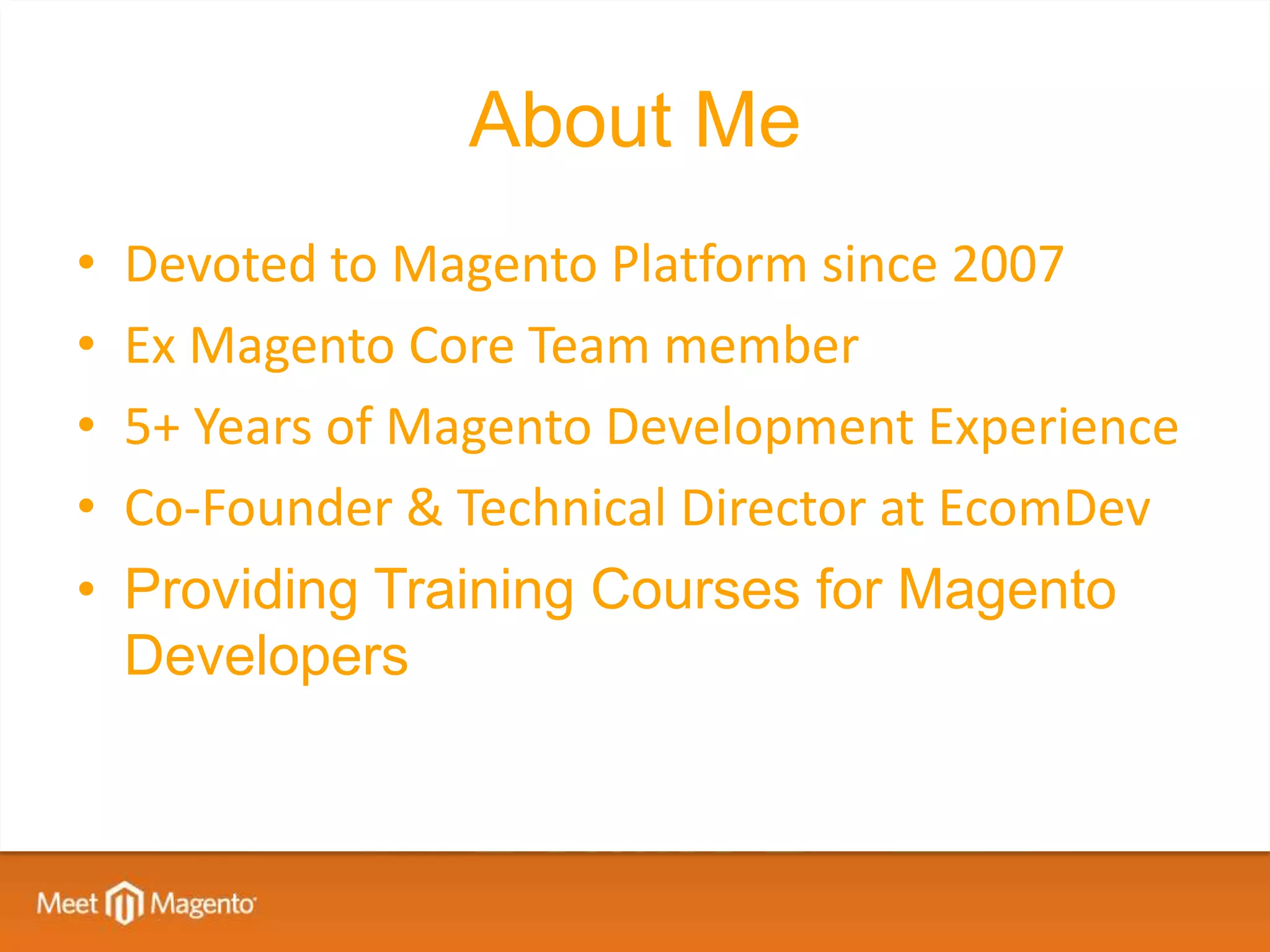 About Me
•   Devoted to Magento Platform since 2007
•   Ex Magento Core Team member
•   5+ Years of Magento Development Experience
•   Co-Founder & Technical Director at EcomDev
•   Providing Training Courses for Magento
    Developers
 