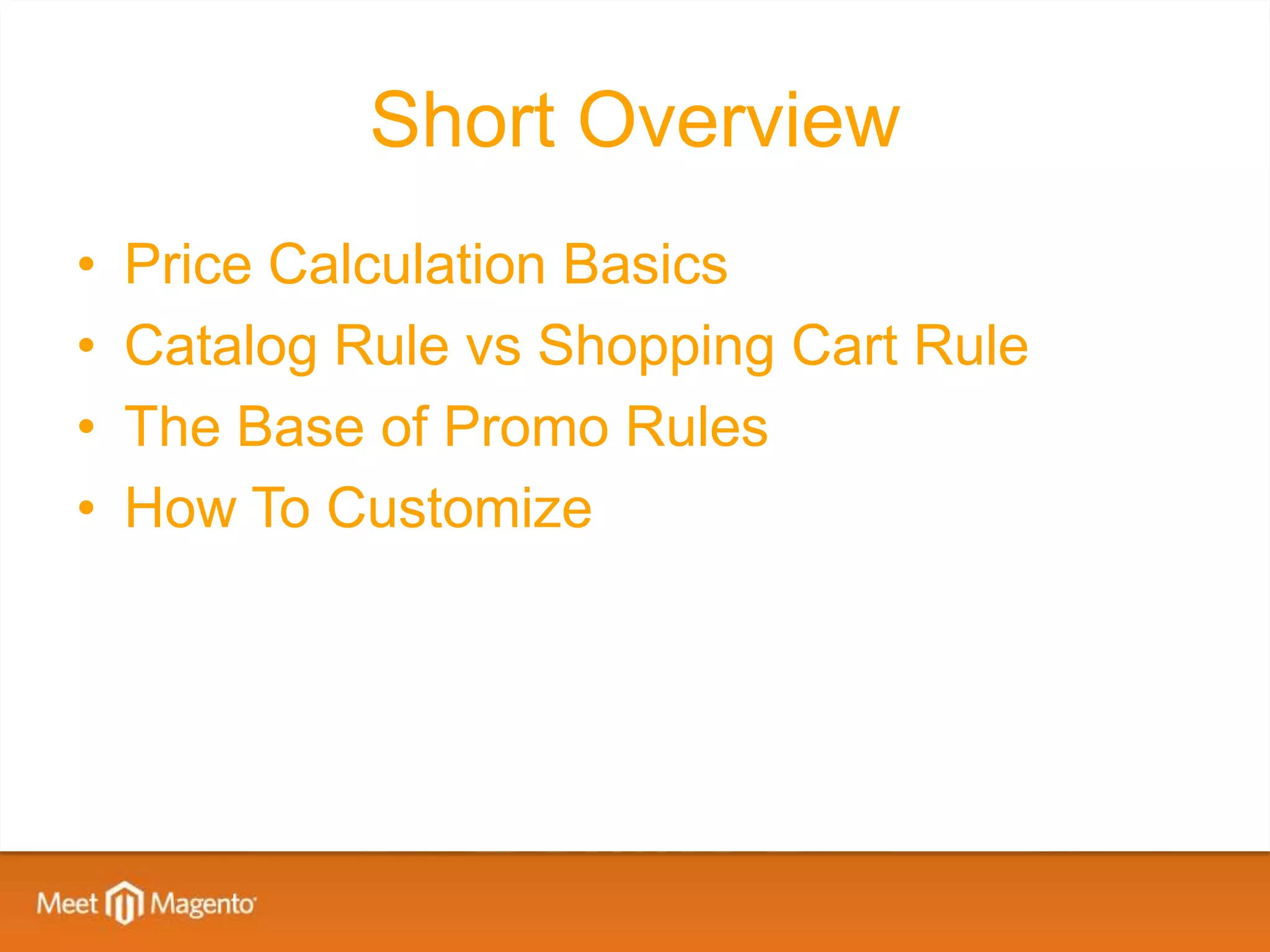 Short Overview
•   Price Calculation Basics
•   Catalog Rule vs Shopping Cart Rule
•   The Base of Promo Rules
•   How To Customize
 