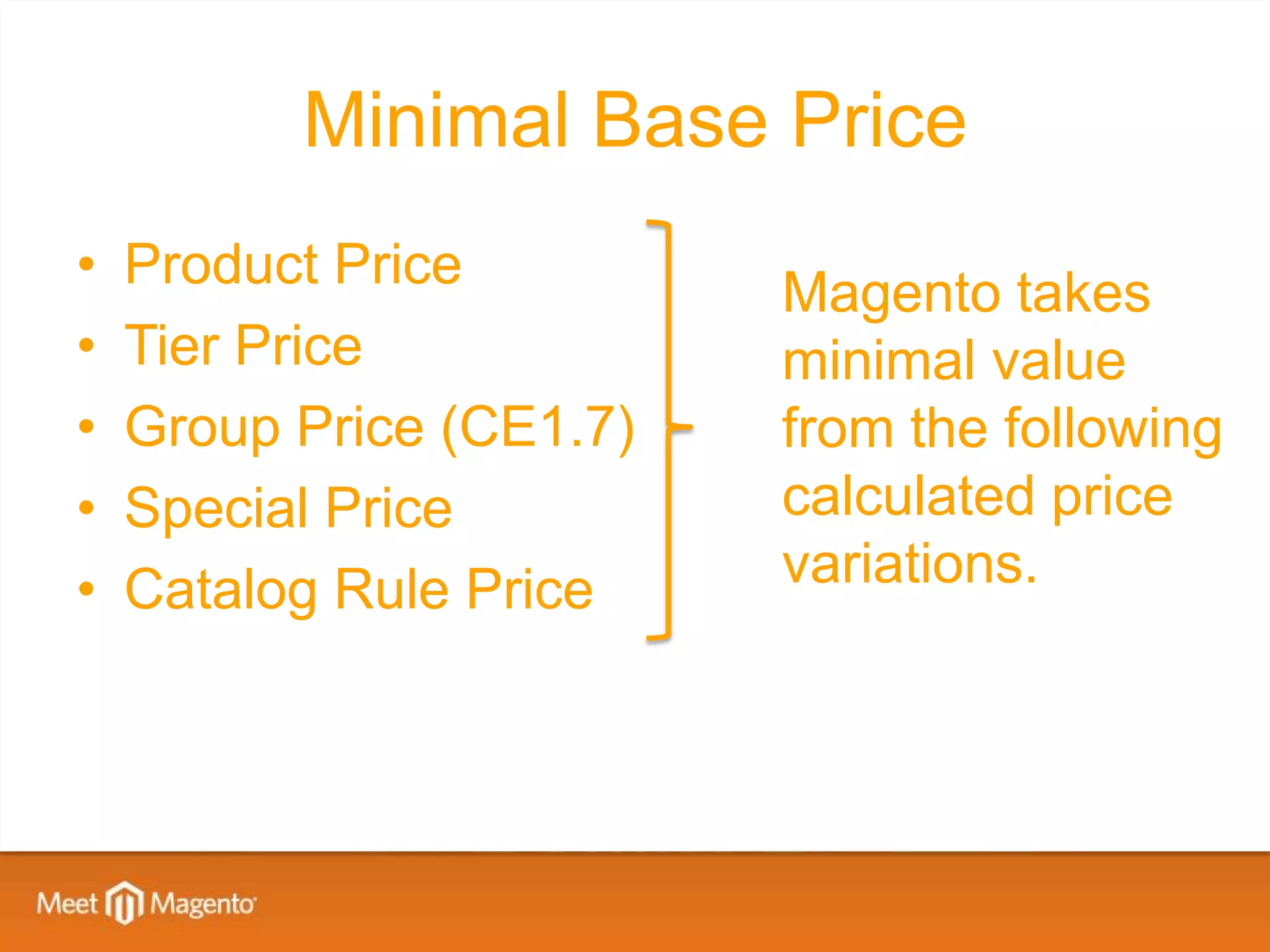Minimal Base Price
•   Product Price         Magento takes
•   Tier Price            minimal value
•   Group Price (CE1.7)   from the following
•   Special Price         calculated price
•   Catalog Rule Price    variations.
 