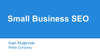 Small Business SEO
Ivan Muljevski
NiNet Company
 
