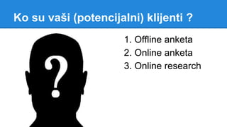 Ko su vaši (potencijalni) klijenti ?
1. Offline anketa
2. Online anketa
3. Online research
 