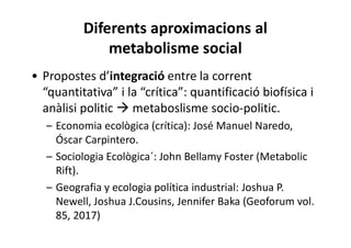Diferents aproximacions al
metabolisme social
• Propostes d’integració entre la corrent
“quantitativa” i la “crítica”: qua...