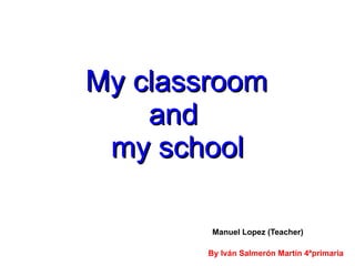 My classroom
    and
 my school

         Manuel Lopez (Teacher)

        By Iván Salmerón Martín 4ªprimaria
 