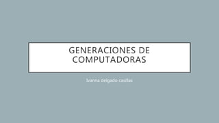 GENERACIONES DE
COMPUTADORAS
Ivanna delgado casillas
 