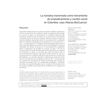 María Cristina Pinto
Arboleda
Doctora en Comunicación, Cambio
Social y Desarrollo
Docente e investigadora Universidad
de Medellín. Medellín, Colombia
Correo electrónico:
mcpinto@udem.edu.co
orcid.org/0000-0002-6731-929X
Google Scholar
Iván Neftalí Ríos Hernández
Doctor en Comunicación, Ph.D.
Docente e investigador Universidad
de Medellín. Medellín, Colombia
Correo electrónico:
irios@udem.edu.co
orcid.org/0000-0002-3926-8480
Google Scholar
Recibido: Septiembre 15 de 2017
Aprobado: Marzo 13 de 2018
La narrativa transmedia como herramienta
de empoderamiento y cambio social
en Colombia: caso Alianza BioCuenca*
Resumen
El presente estudio examina si existe una relación estadística significativa
entre el conocimiento de la población sobre la importancia de proteger
las cuencas de agua y su participación en campañas educativas que
promuevan cambio social con énfasis en la conservación del ambiente
y la protección de sus recursos naturales. Además, analiza si existe una
relación estadística significativa entre el conocimiento de la población
sobre las modernas tecnologías de la información y la comunicación ―
TIC― y su participación en campañas de fundraising que promuevan la
protección del ambiente y que incluyan entre sus estrategias las narrativas
transmedia. Por último, se analiza si el conocimiento de la población
sobre la importancia de proteger las cuencas de agua y las TIC en
conjunto predice el grado de participación de la población en campañas
de fundraising. En suma, se encontró que existe asociación entre el
conocimiento de los beneficios que tiene la protección de las cuencas y
la participación en campañas educativas que promuevan la protección
del ambiente y sus recursos naturales. Se observó que existe asociación
entre el conocimiento de la población sobre las TIC y su participación
en campañas de recaudación de fondos (fundraising) que incluyan las
narrativas transmedia entre sus componentes estratégicos. Finalmente
el análisis de regresión demostró que la variable conocimiento de las
TIC predice el grado de participación de la población en campañas de
fundraising.
Palabras clave:
Narrativa transmedia,
comunicación, cambio social,
fundraising, TIC, activismo,
Colombia.
Revista KEPES Año 15 No. 18 julio-diciembre 2018, págs. 217-247 ISSN: 1794-7111(Impreso) ISSN: 2462-8115 (En línea)
DOI: 10.17151/kepes.2017.15.18.9
*
Queremos agradecer al equipo técnico de la Alianza BioCuenca por su activa participación en el
desarrollo de esta investigación. Además, al estudiante Jairo Alonso Cárdenas Méndez (auxiliar de
investigación) por su importante colaboración durante todo el proceso. Este proyecto fue cofinanciado
por el proyecto Implementación de Certificados de Beneficio de Agua como estrategia para la
conservación del Páramo de Santurbán, que se desarrolla con el apoyo de la Embajada Suiza en
Colombia COSUDE, Cooperación Alemana GIZ, Alianza BioCuenca y GSI-LAC; producto de la
Convocatoria No. 36 para el desarrollo de proyectos nuevos de investigación de la Vicerrectoría de
Investigación de la Universidad de Medellín.
 