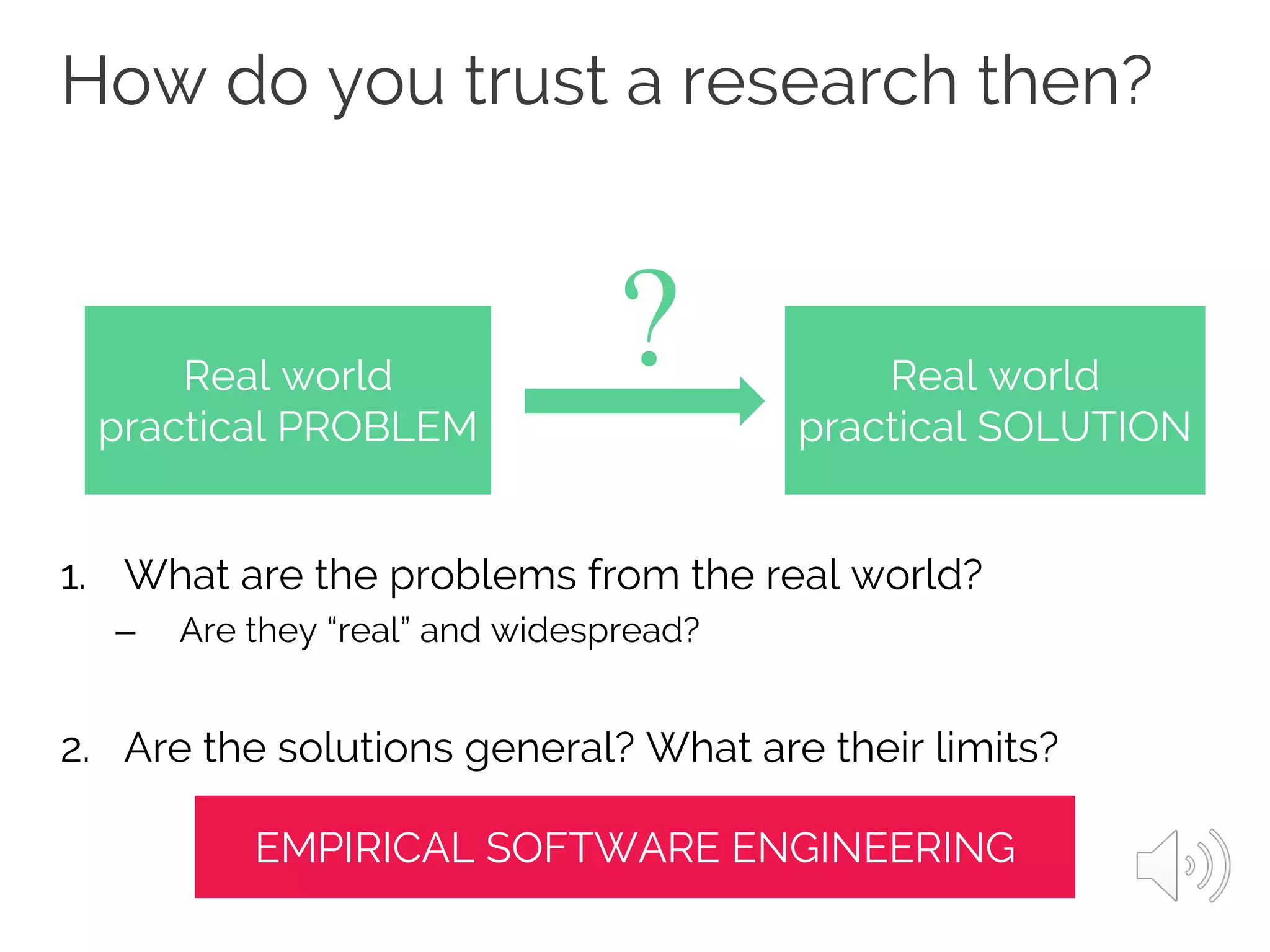 How do you trust a research then?
1. What are the problems from the real world?
– Are they “real” and widespread?
2. Are the solutions general? What are their limits?
Real world
practical PROBLEM
Real world
practical SOLUTION
?
EMPIRICAL SOFTWARE ENGINEERING
 