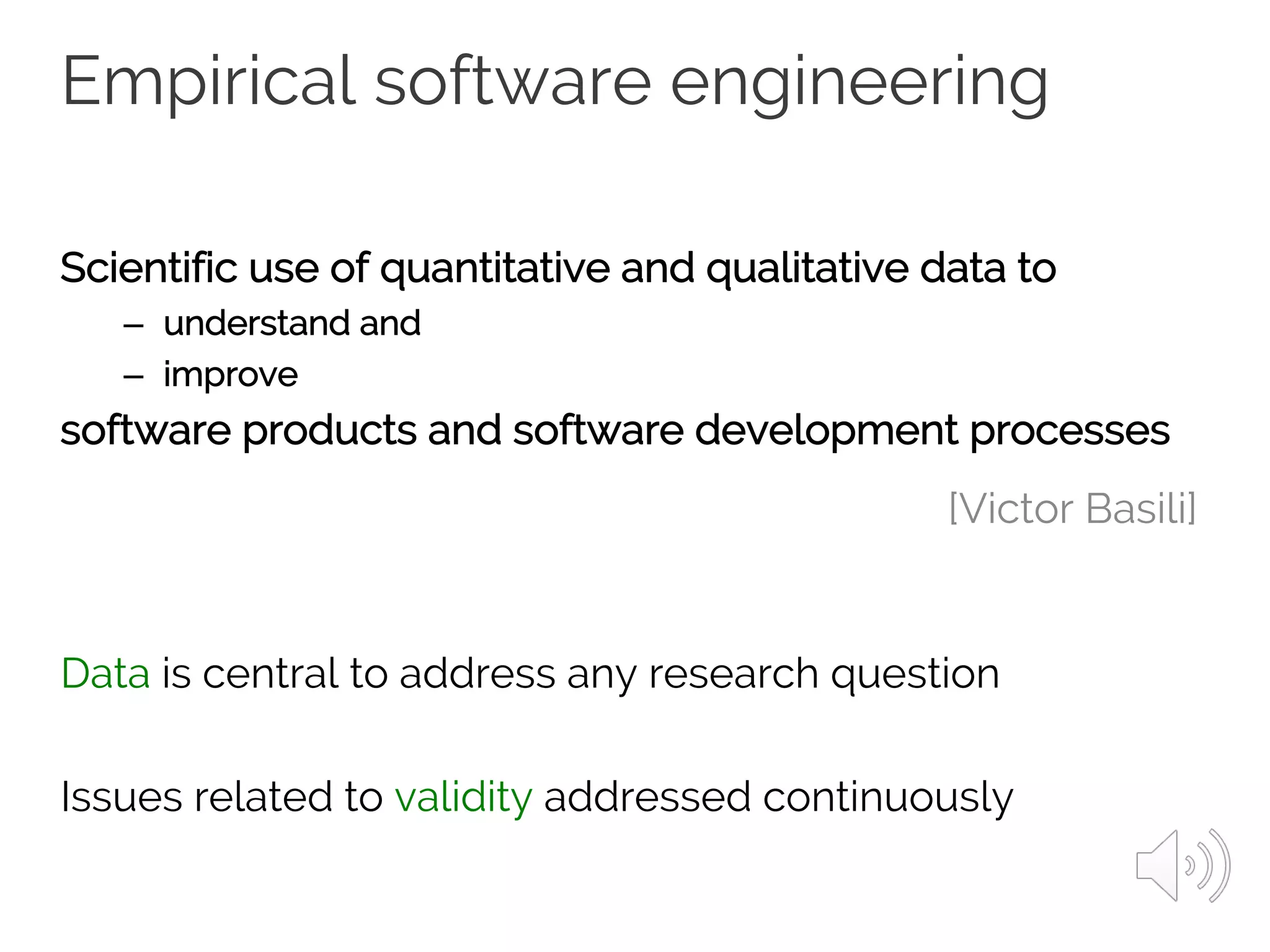 Empirical software engineering
Scientific use of quantitative and qualitative data to
– understand and
– improve
software products and software development processes
Data is central to address any research question
Issues related to validity addressed continuously
[Victor Basili]
 