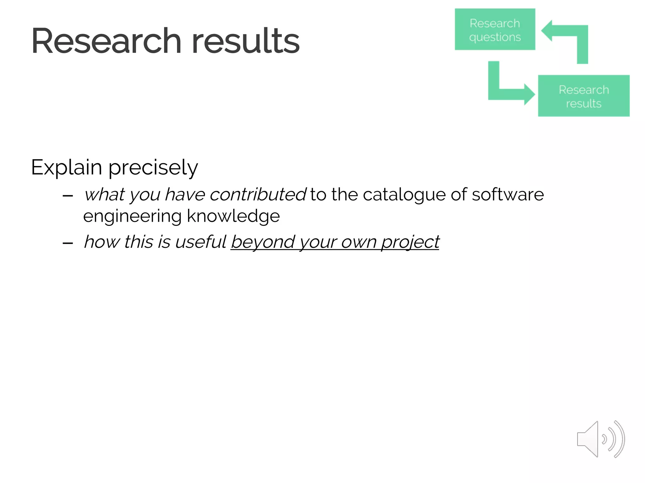 Research results
Explain precisely
– what you have contributed to the catalogue of software
engineering knowledge
– how this is useful beyond your own project
 
