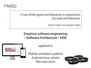 Hello
Empirical software engineering
+ Software Architecture + MDE
applied to
Mobile-enabled systems
Autonomous robots
Microservices
If you think good architecture is expensive,
try bad architecture.
... Brian Foote and Joseph Yoder
 