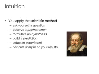 Intuition
• You apply the scientific method
– ask yourself a question
– observe a phenomenon
– formulate an hypothesis
– build a prediction
– setup an experiment
– perform analysis on your results
 