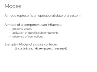 Modes
A mode represents an operational state of a system
A mode of a component can influence:
– property values
– activation of specific subcomponents
– existence of connections
Example - Modes of a cruise controller:
{initialize, disengaged, engaged}
 