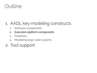 Outline
1. AADL key modeling constructs
1. Software components
2. Execution platform components
3. Properties
4. Modelling large scale systems
2. Tool support
 