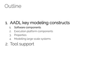Outline
1. AADL key modeling constructs
1. Software components
2. Execution platform components
3. Properties
4. Modelling large scale systems
2. Tool support
 