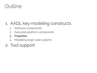 Outline
1. AADL key modeling constructs
1. Software components
2. Execution platform components
3. Properties
4. Modelling large scale systems
2. Tool support
 