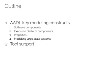 Outline
1. AADL key modeling constructs
1. Software components
2. Execution platform components
3. Properties
4. Modelling large scale systems
2. Tool support
 