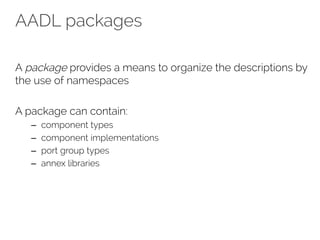 AADL packages
A package provides a means to organize the descriptions by
the use of namespaces
A package can contain:
– component types
– component implementations
– port group types
– annex libraries
 