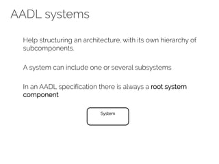 AADL systems
Help structuring an architecture, with its own hierarchy of
subcomponents.
A system can include one or several subsystems
In an AADL specification there is always a root system
component
System
 