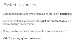 System instances
Component types and implementations are “only” blueprints
A system instance represents the runtime architecture of an
operational physical system
Composed of software components + execution platform
XML for storing system instances
 