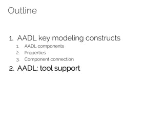 Outline
1. AADL key modeling constructs
1. AADL components
2. Properties
3. Component connection
2. AADL: tool support
 