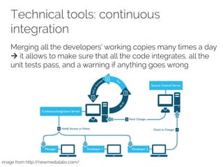 Technical tools: continuous
integration
Merging all the developers’ working copies many times a day
à it allows to make sure that all the code integrates, all the
unit tests pass, and a warning if anything goes wrong
image from http://newmedialabs.com/
 