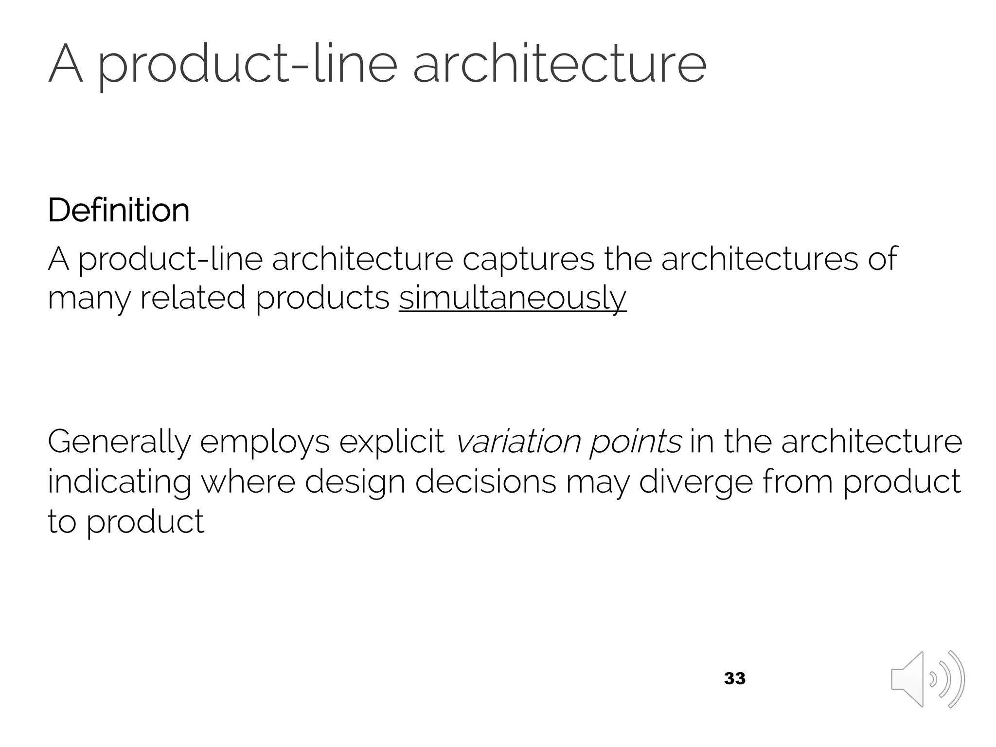 A product-line architecture
Definition
A product-line architecture captures the architectures of
many related products simultaneously
Generally employs explicit variation points in the architecture
indicating where design decisions may diverge from product
to product
33
 
