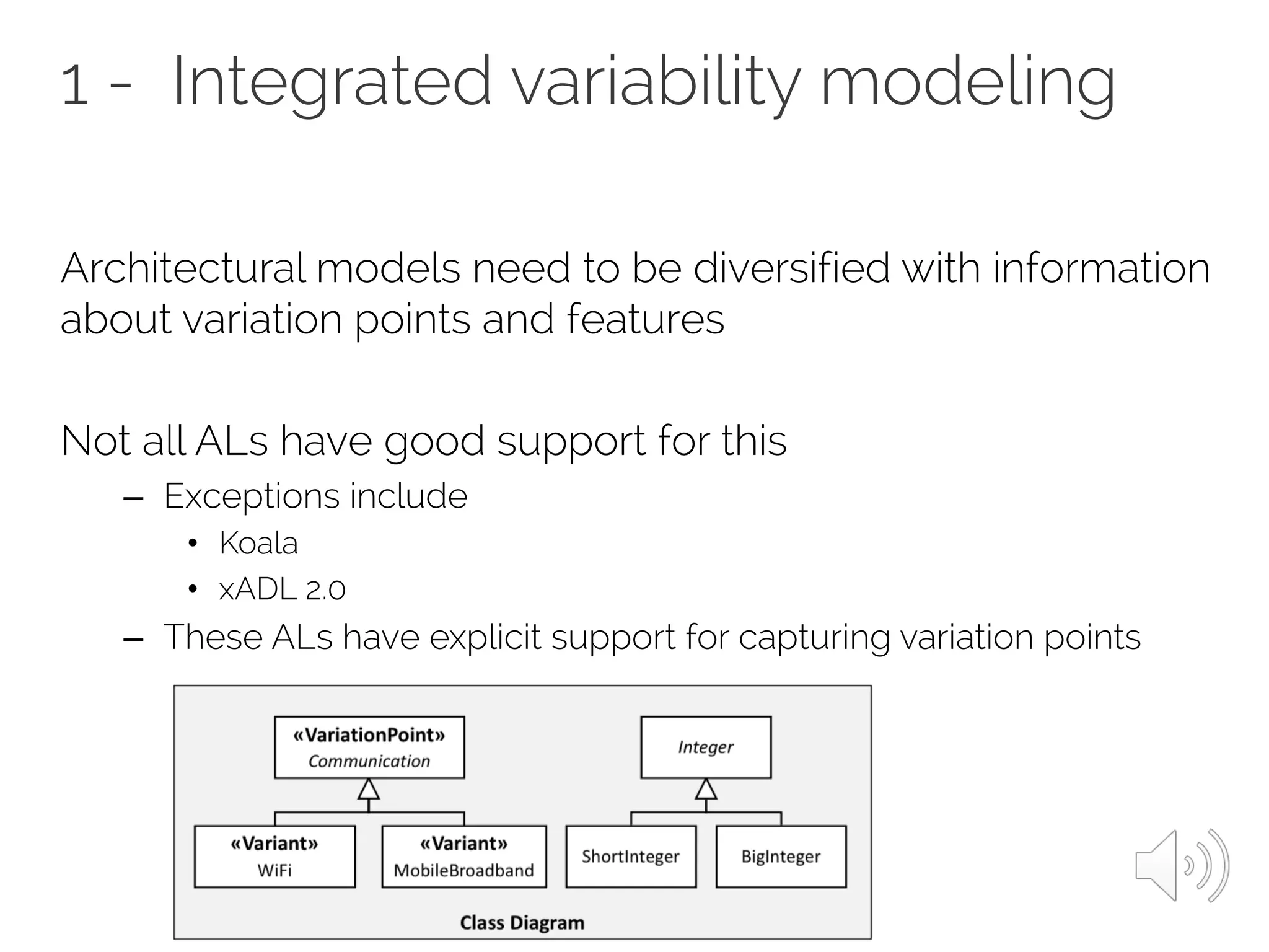 1 - Integrated variability modeling
Architectural models need to be diversified with information
about variation points and features
Not all ALs have good support for this
– Exceptions include
• Koala
• xADL 2.0
– These ALs have explicit support for capturing variation points
 