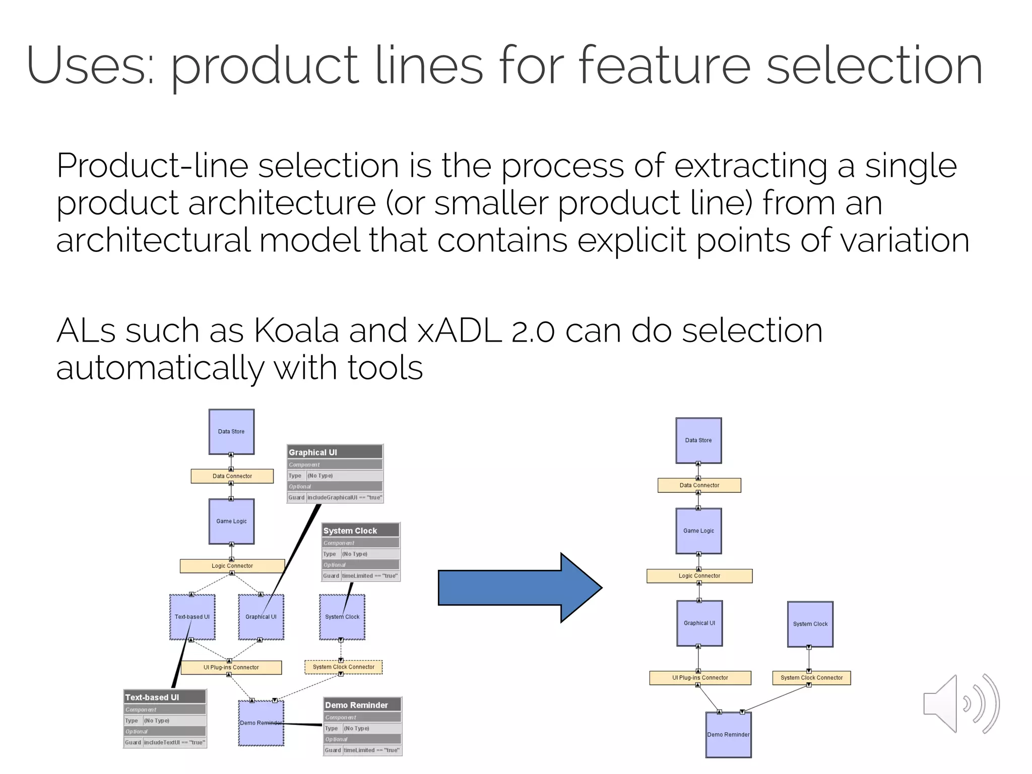 Product-line selection is the process of extracting a single
product architecture (or smaller product line) from an
architectural model that contains explicit points of variation
ALs such as Koala and xADL 2.0 can do selection
automatically with tools
Uses: product lines for feature selection
 