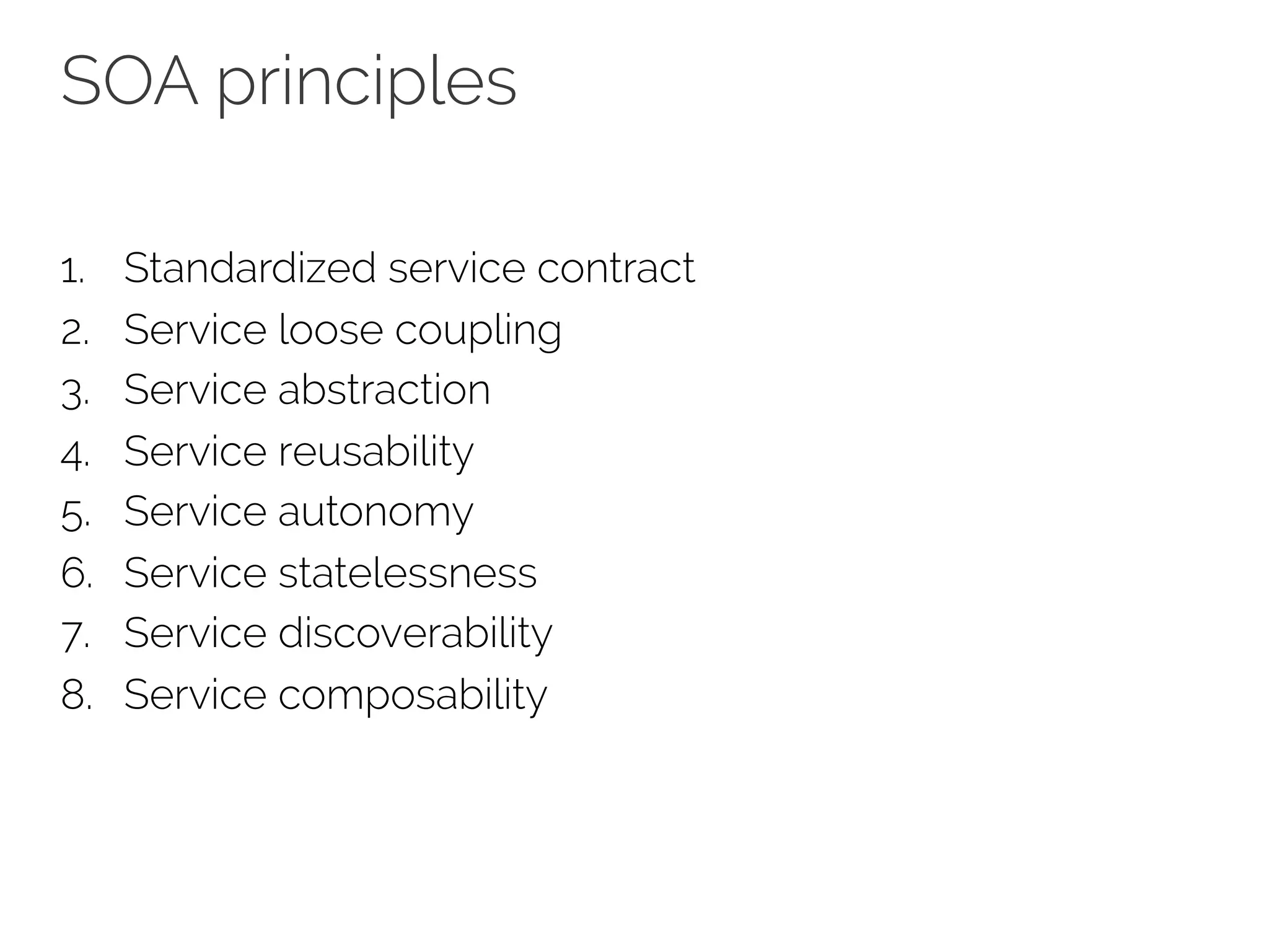 SOA principles
1. Standardized service contract
2. Service loose coupling
3. Service abstraction
4. Service reusability
5. Service autonomy
6. Service statelessness
7. Service discoverability
8. Service composability
 