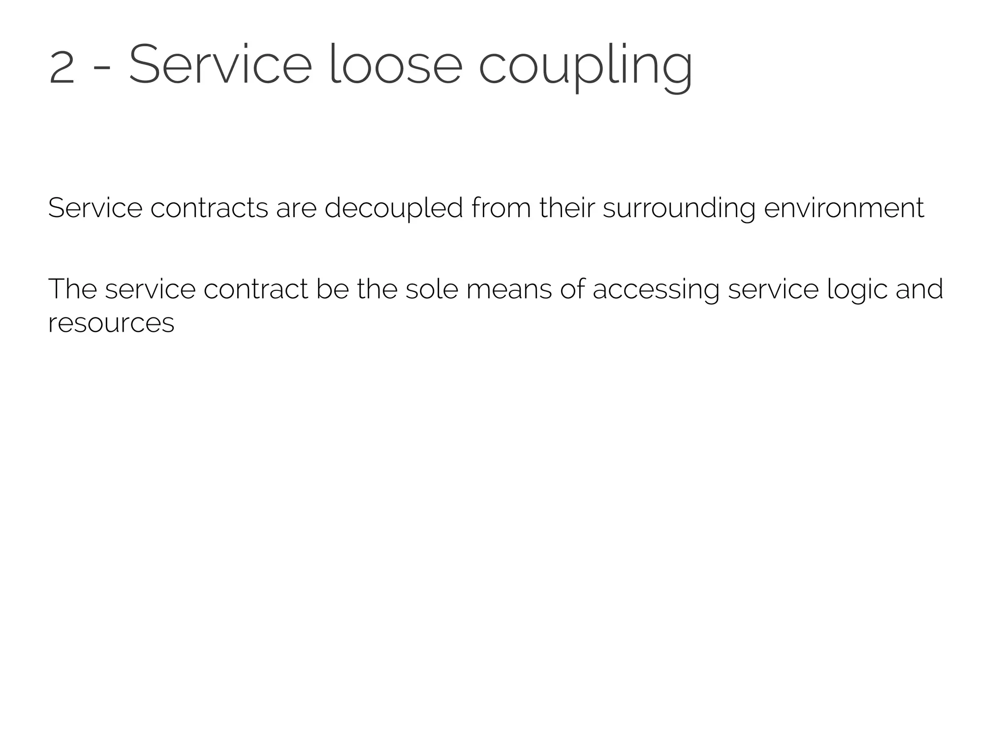 2 - Service loose coupling
Service contracts are decoupled from their surrounding environment
The service contract be the sole means of accessing service logic and
resources
 